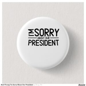 Anti-Trump I'm Sorry About Our President Button
