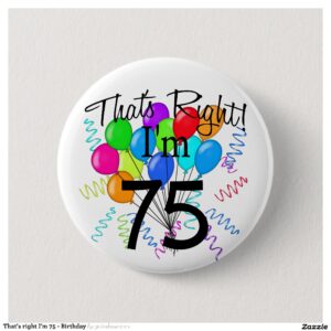 That's right I'm 75 - Birthday Pinback Button